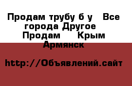 Продам трубу б/у - Все города Другое » Продам   . Крым,Армянск